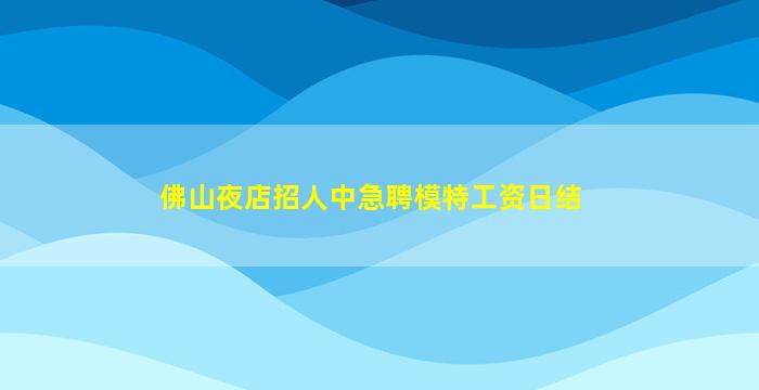 佛山夜店招人中急聘模特工资日结